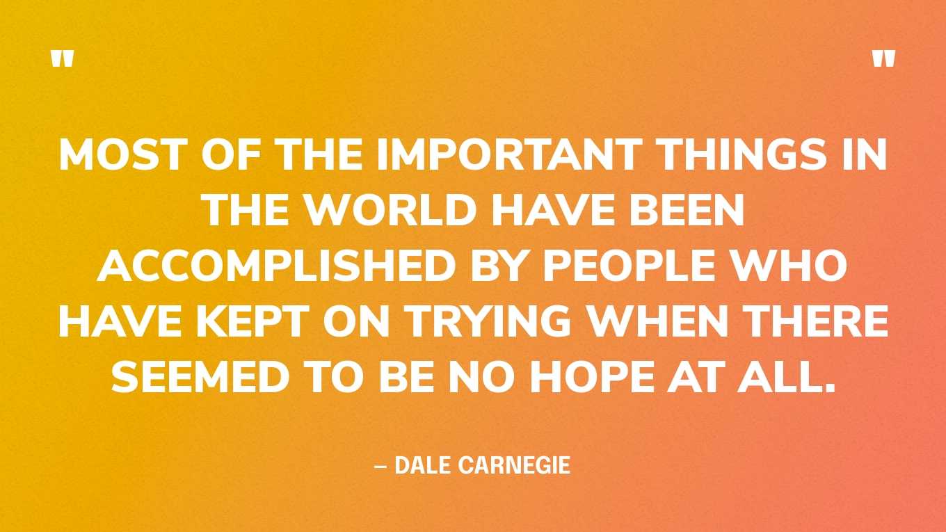 “Most of the important things in the world have been accomplished by people who have kept on trying when there seemed to be no hope at all.” — Dale Carnegie‍