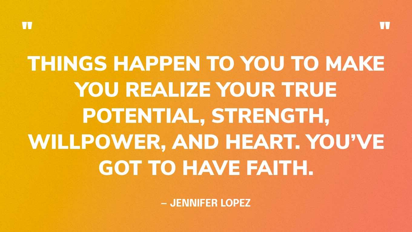 “Things happen to you to make you realize your true potential, strength, willpower, and heart. You’ve got to have faith.” — Jennifer Lopez‍