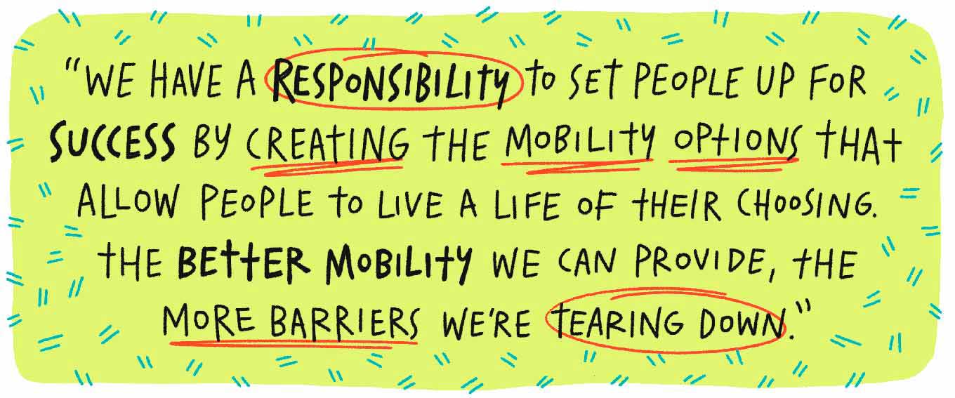 "We have a responsibility to set people up for success by creating the mobility options that allow people to live a life of their choosing. The better mobility we can provide, the more barriers we're tearing down."