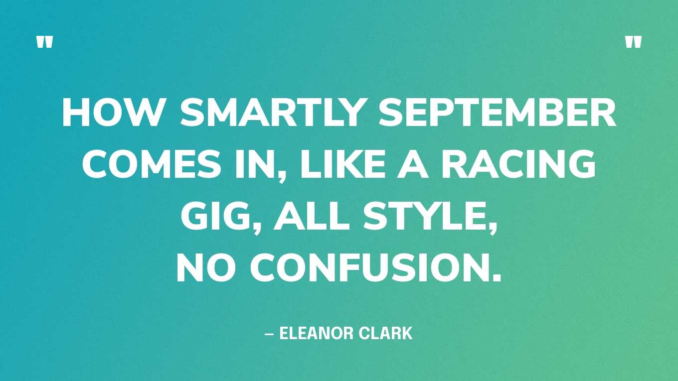 “How smartly September comes in, like a racing gig, all style, no confusion.” — Eleanor Clark