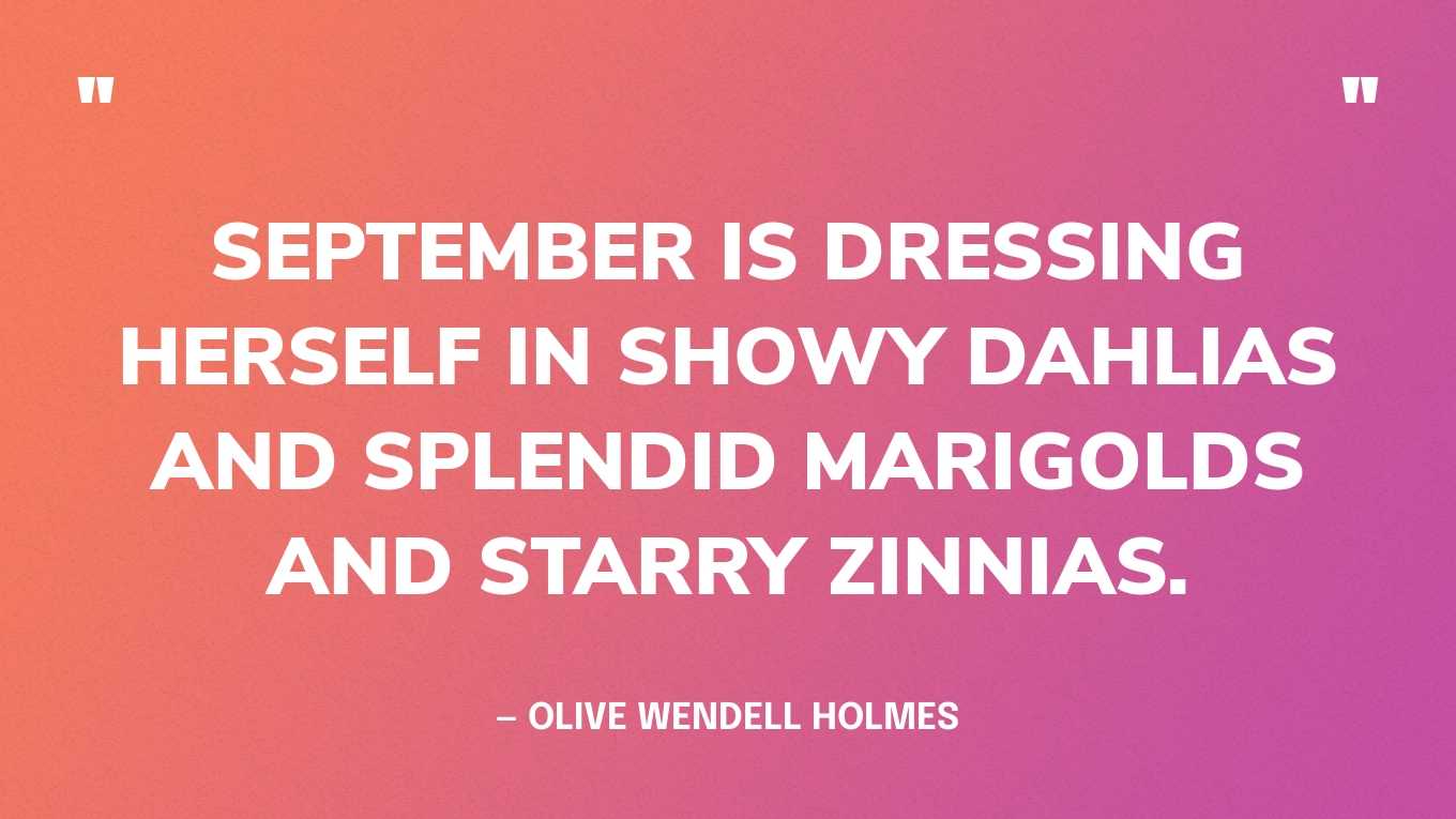 “September is dressing herself in showy dahlias and splendid marigolds and starry zinnias.” — Olive Wendell Holmes