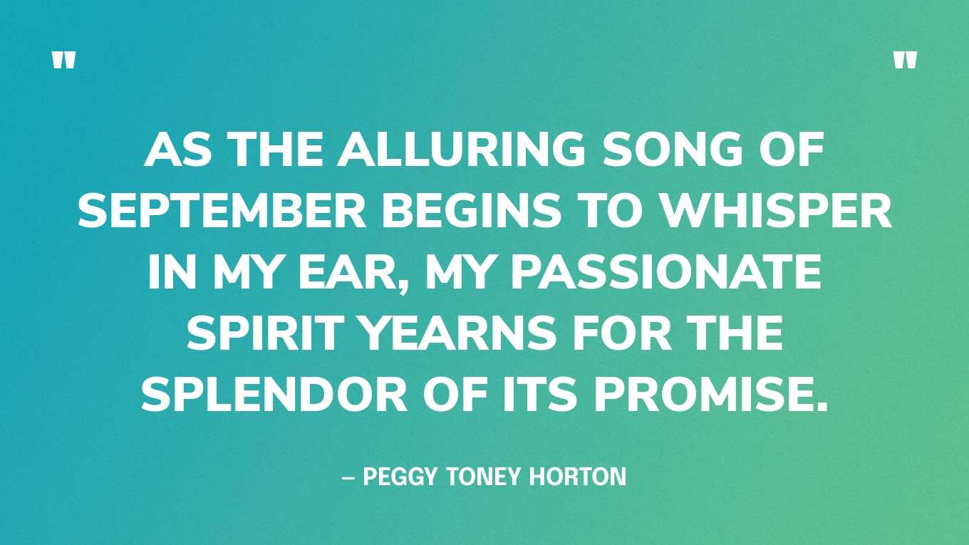 “As the alluring song of September begins to whisper in my ear, my passionate spirit yearns for the splendor of its promise.” — Peggy Toney Horton