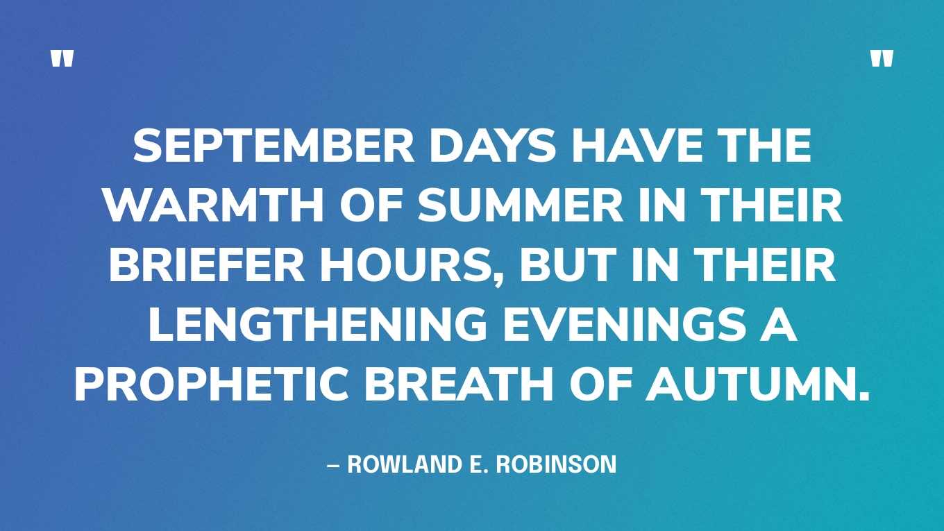 “September days have the warmth of summer in their briefer hours, but in their lengthening evenings a prophetic breath of autumn.” — Rowland E. Robinson