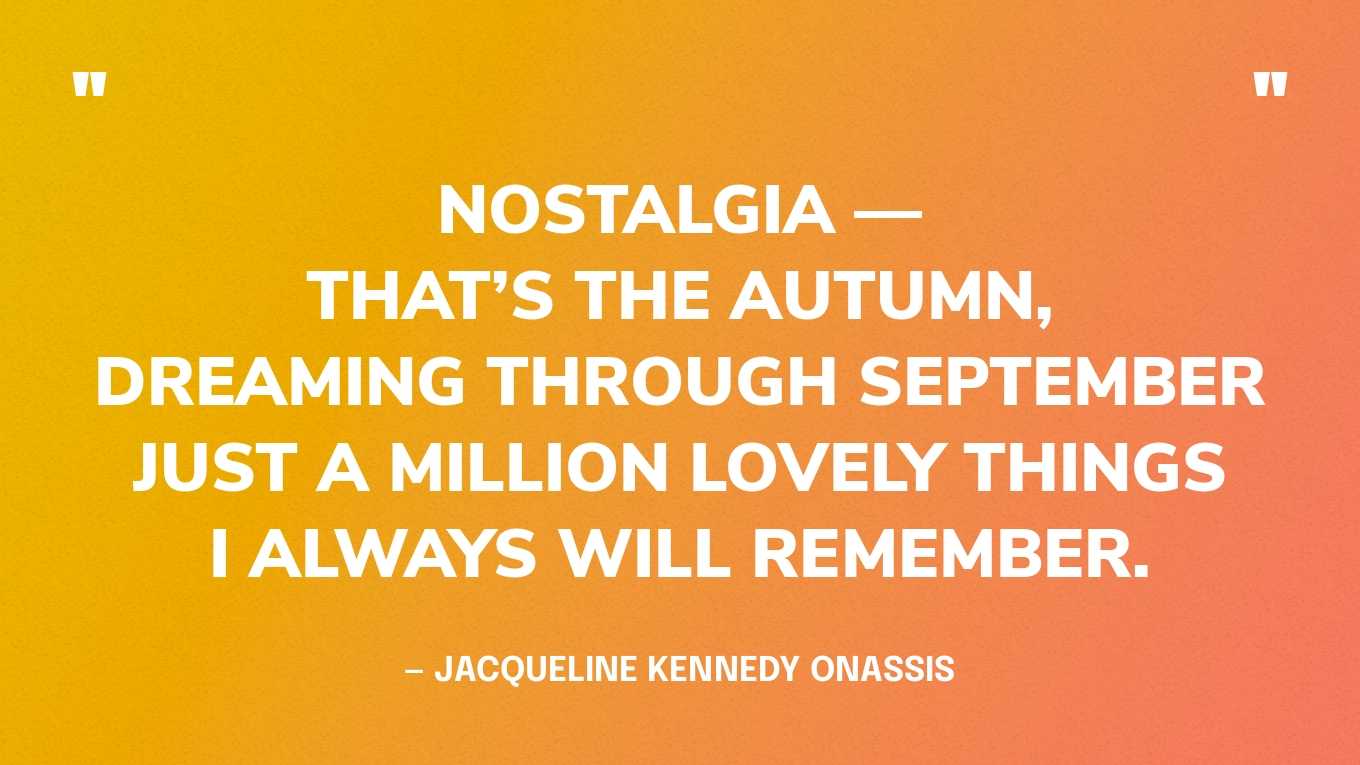 “Nostalgia — that’s the Autumn,Dreaming through SeptemberJust a million lovely thingsI always will remember.” — Jacqueline Kennedy Onassis
