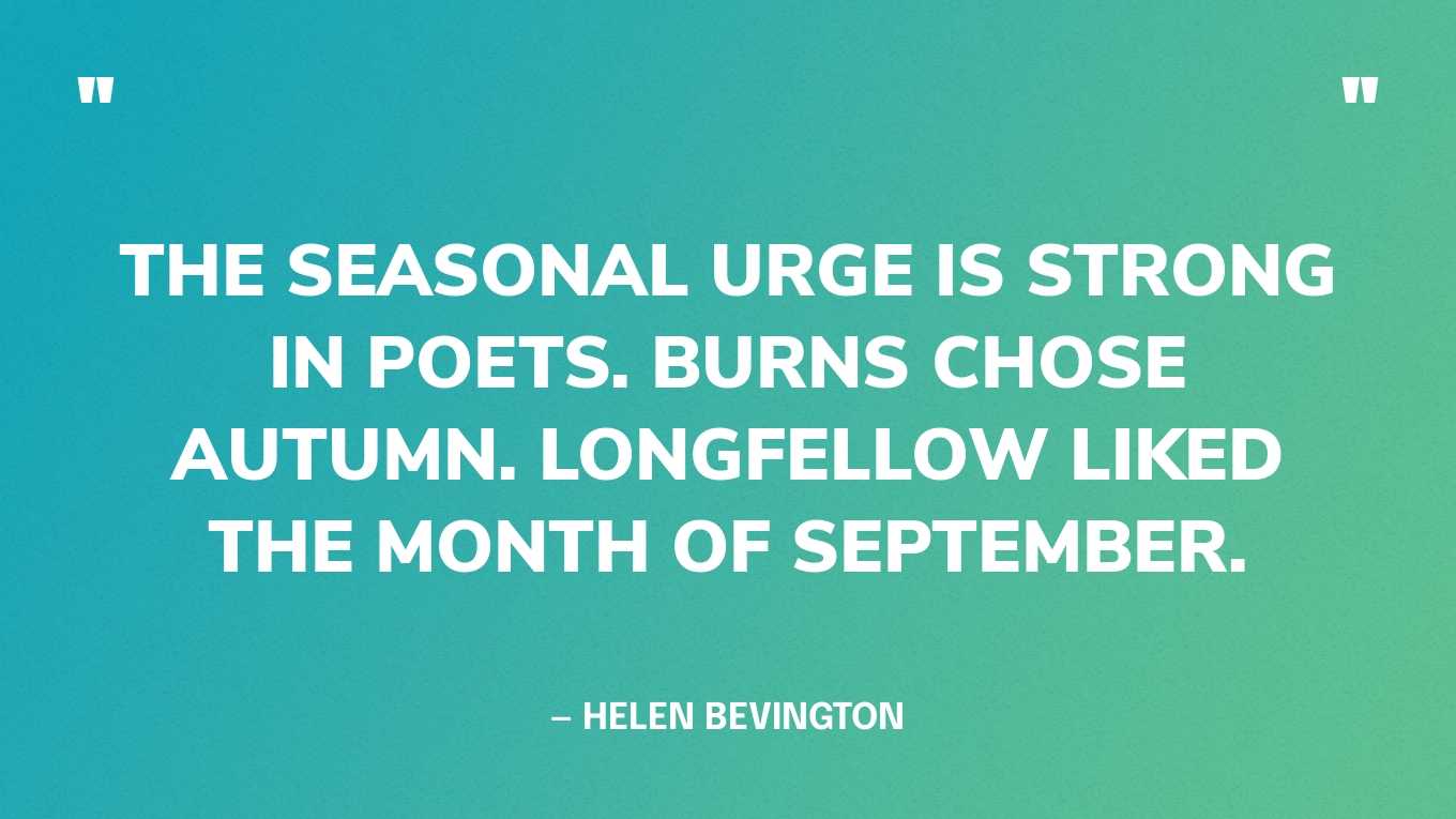 “The seasonal urge is strong in poets. Burns chose autumn. Longfellow liked the month of September.” — Helen Bevington