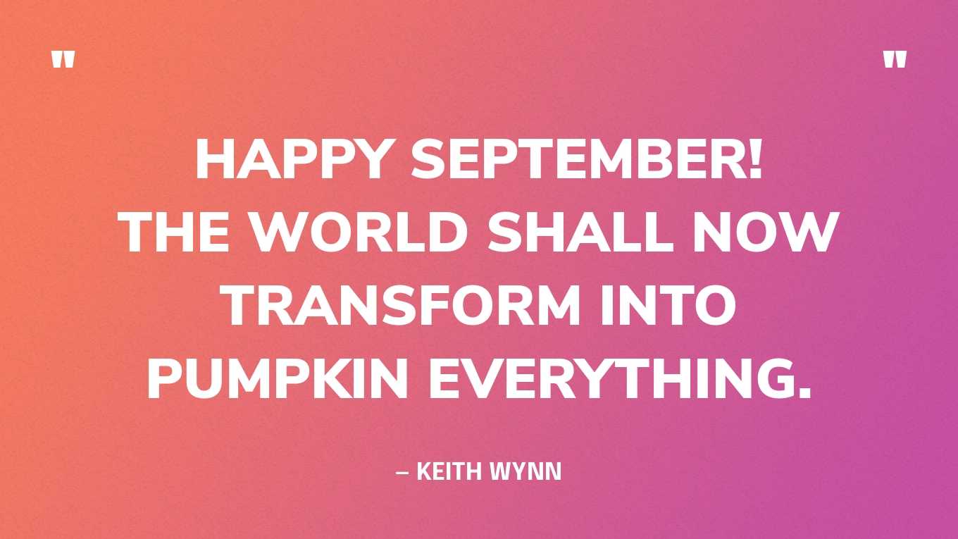 “Happy September! The world shall now transform into pumpkin everything.” — Keith Wynn