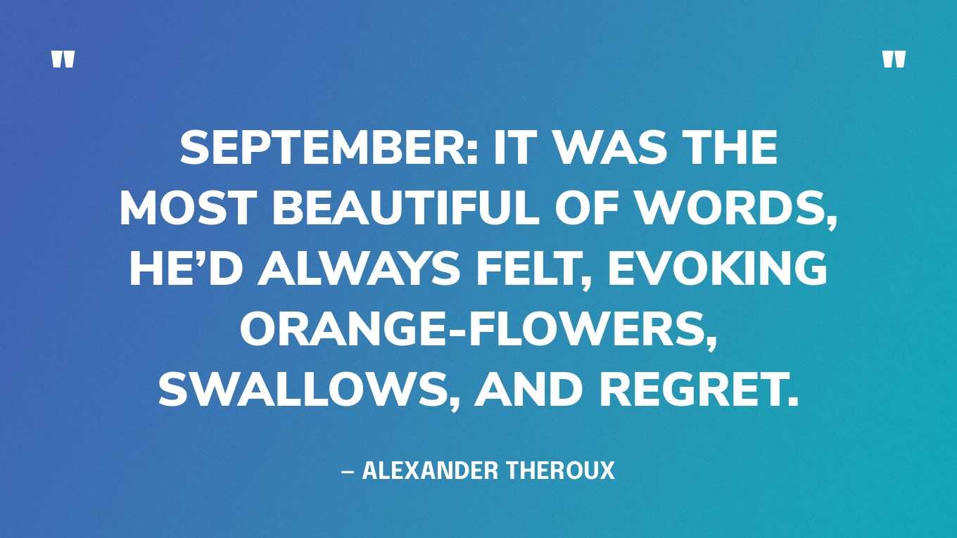 “September: it was the most beautiful of words, he’d always felt, evoking orange-flowers, swallows, and regret.” ‍— Alexander Theroux