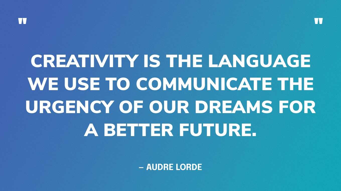 “Creativity is the language we use to communicate the urgency of our dreams for a better future.” — Audre Lorde