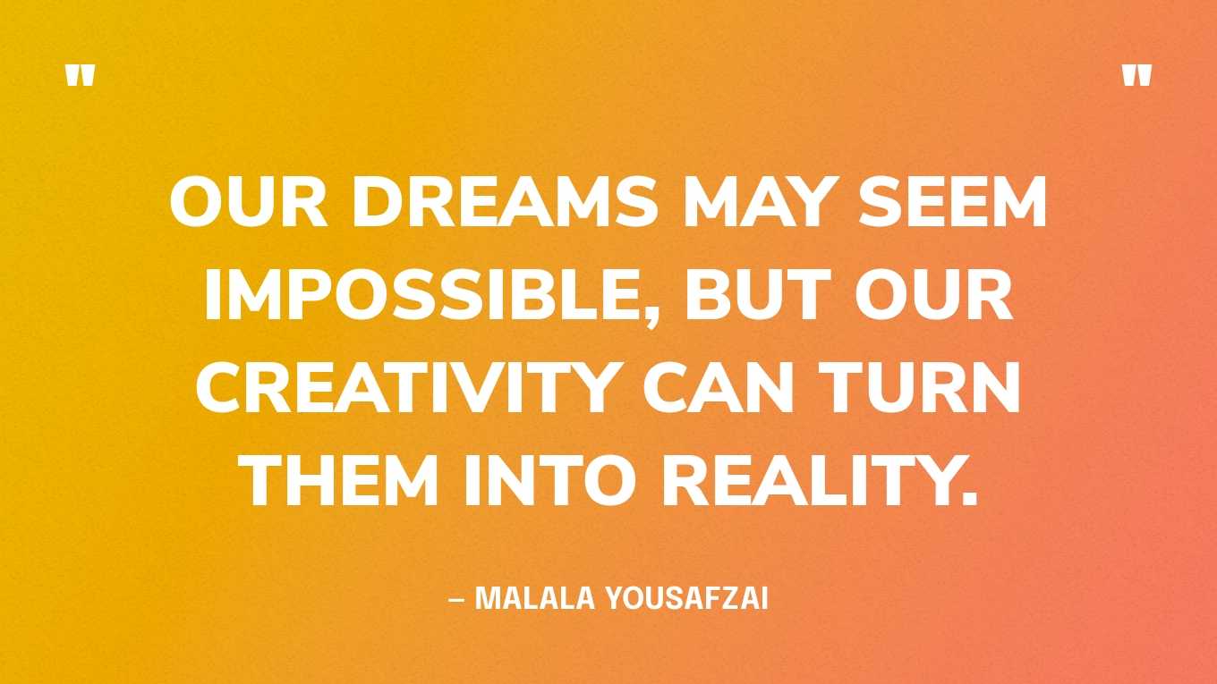 “Our dreams may seem impossible, but our creativity can turn them into reality.” — Malala Yousafzai