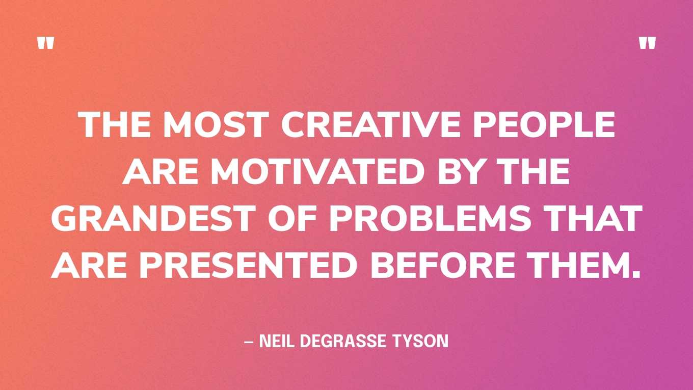 “The most creative people are motivated by the grandest of problems that are presented before them.” — Neil deGrasse Tyson