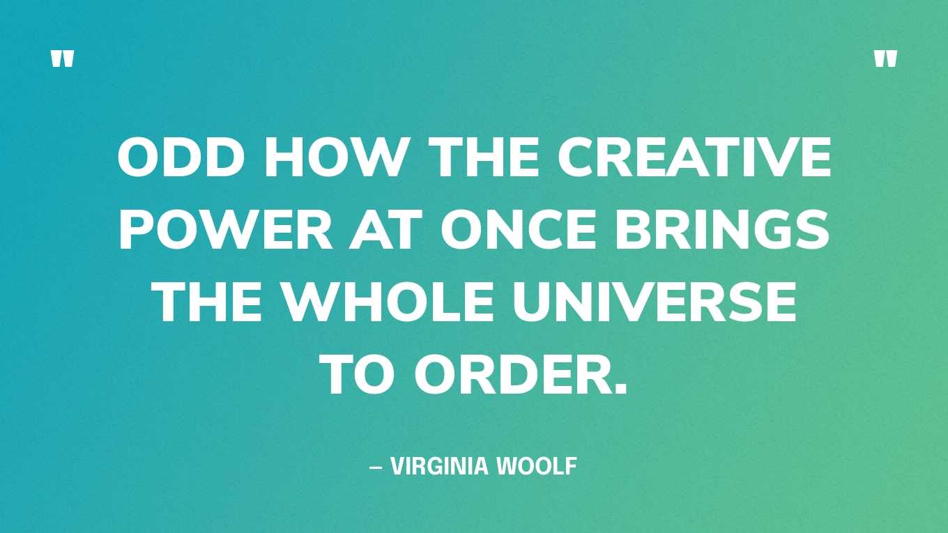 “Odd how the creative power at once brings the whole universe to order.” — Virginia Woolf‍