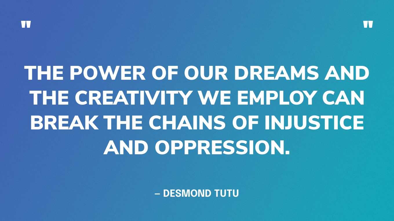 “The power of our dreams and the creativity we employ can break the chains of injustice and oppression.” — Desmond Tutu