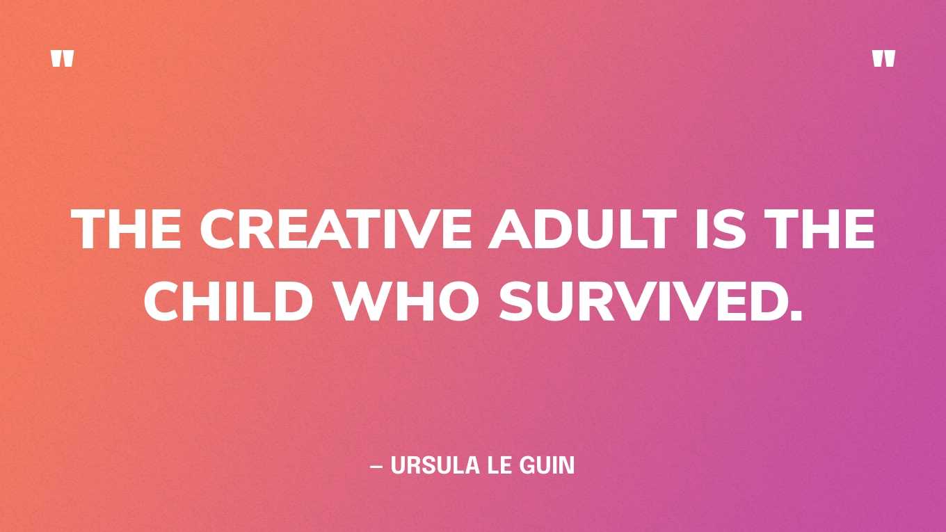 “The creative adult is the child who survived.” — ​​Ursula Le Guin