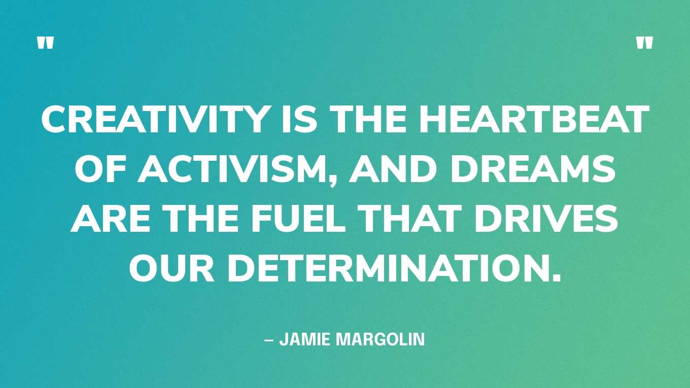 “Creativity is the heartbeat of activism, and dreams are the fuel that drives our determination.” — Jamie Margolin