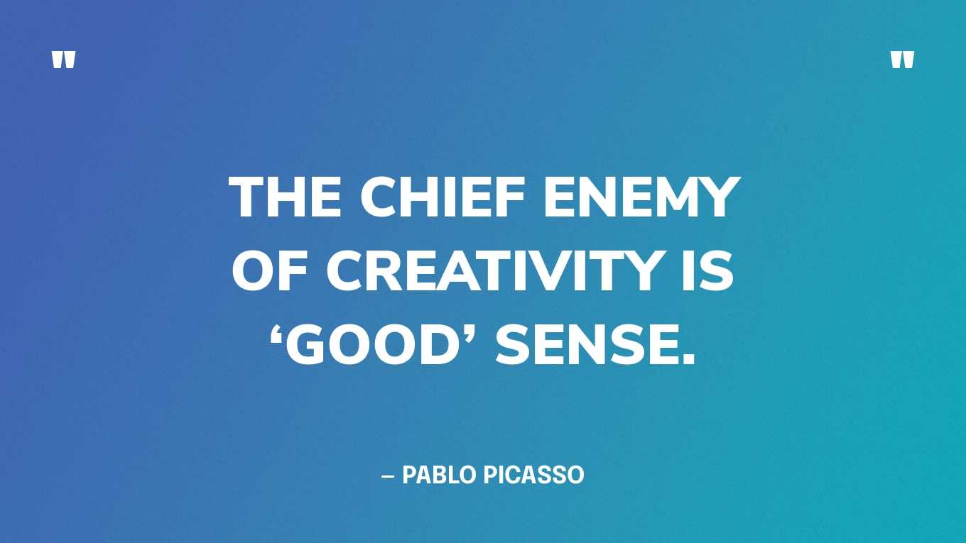 “The chief enemy of creativity is ‘good’ sense.” — Pablo Picasso