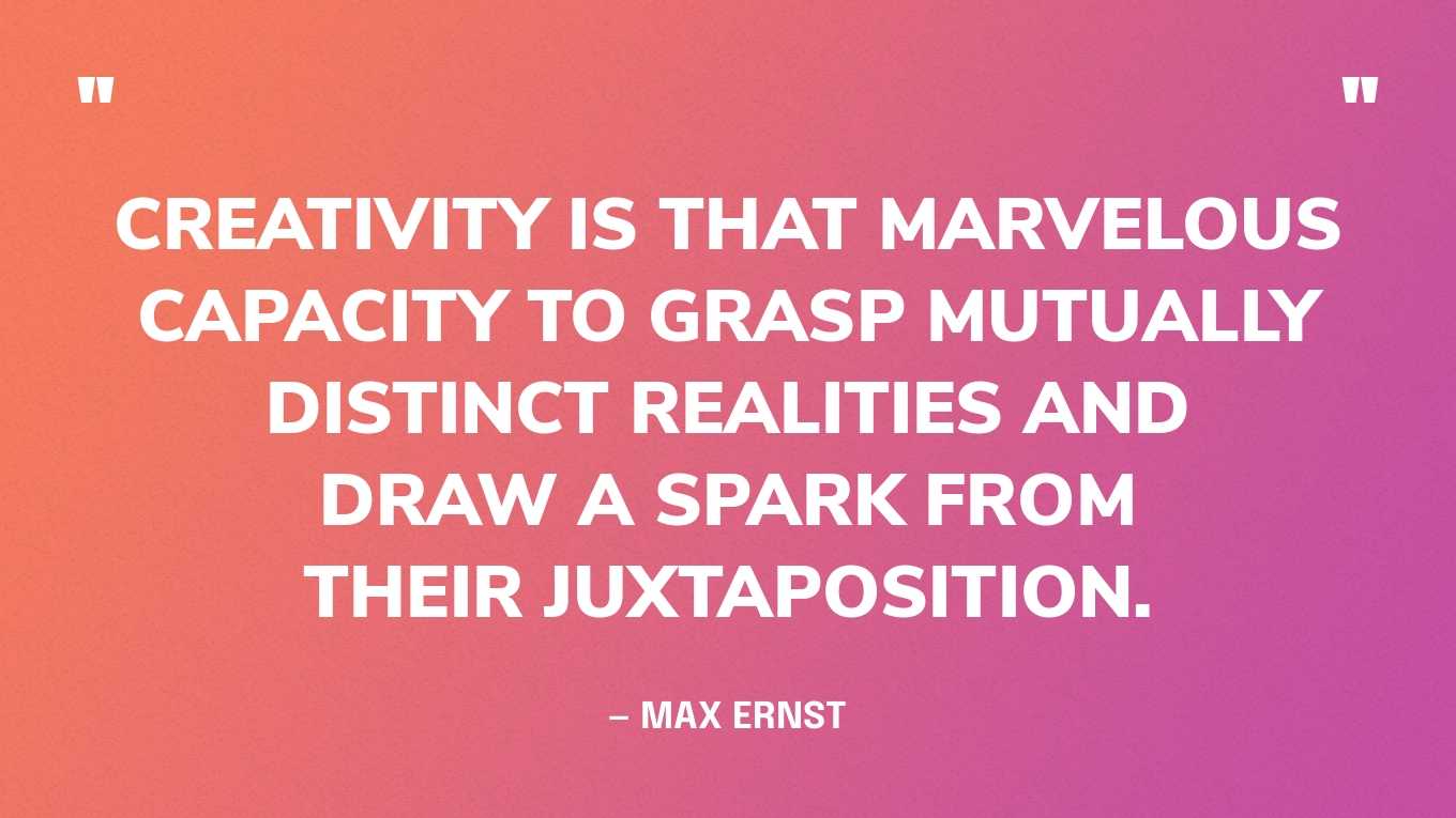 “Creativity is that marvelous capacity to grasp mutually distinct realities and draw a spark from their juxtaposition.” — Max Ernst