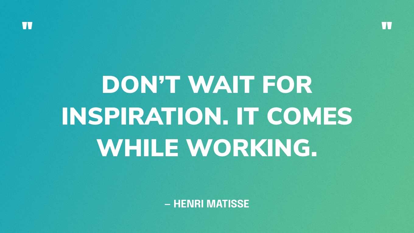 “Don’t wait for inspiration. It comes while working.” — Henri Matisse