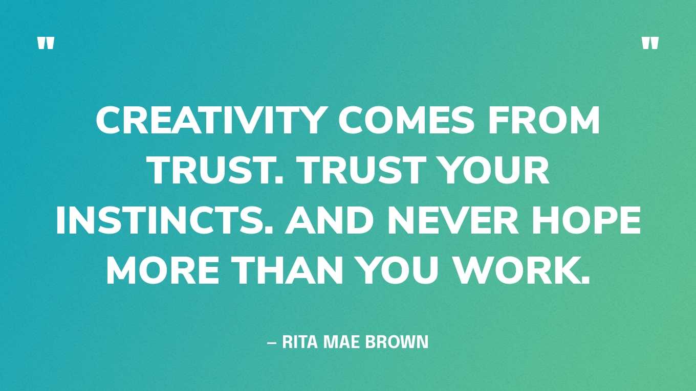 “Creativity comes from trust. Trust your instincts. And never hope more than you work.” — Rita Mae Brown
