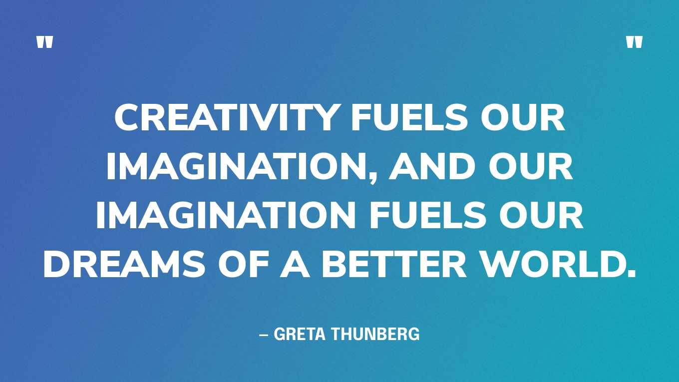 “Creativity fuels our imagination, and our imagination fuels our dreams of a better world.” — Greta Thunberg