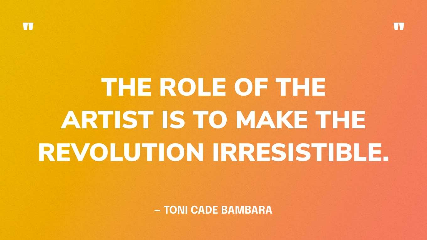 “The role of the artist is to make the revolution irresistible.” — Toni Cade Bambara