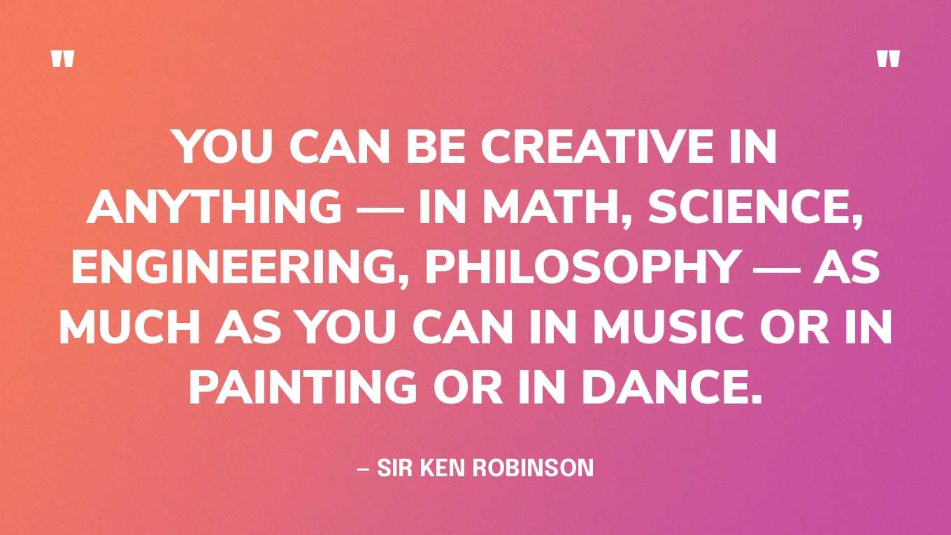 “You can be creative in anything — in math, science, engineering, philosophy — as much as you can in music or in painting or in dance.” — Sir Ken Robinson
