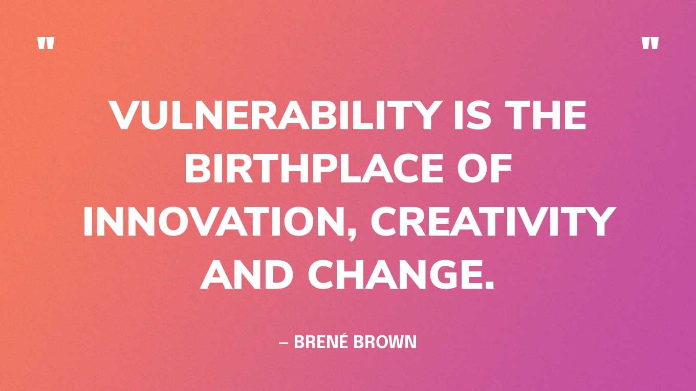 “Vulnerability is the birthplace of innovation, creativity and change.” — Brené Brown, Daring Greatly: How the Courage to Be Vulnerable Transforms the Way We Live, Love, Parent, and Lead
