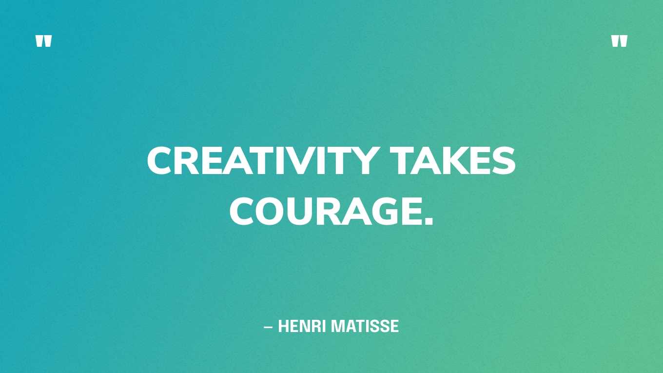 “Creativity takes courage.” — Henri Matisse
