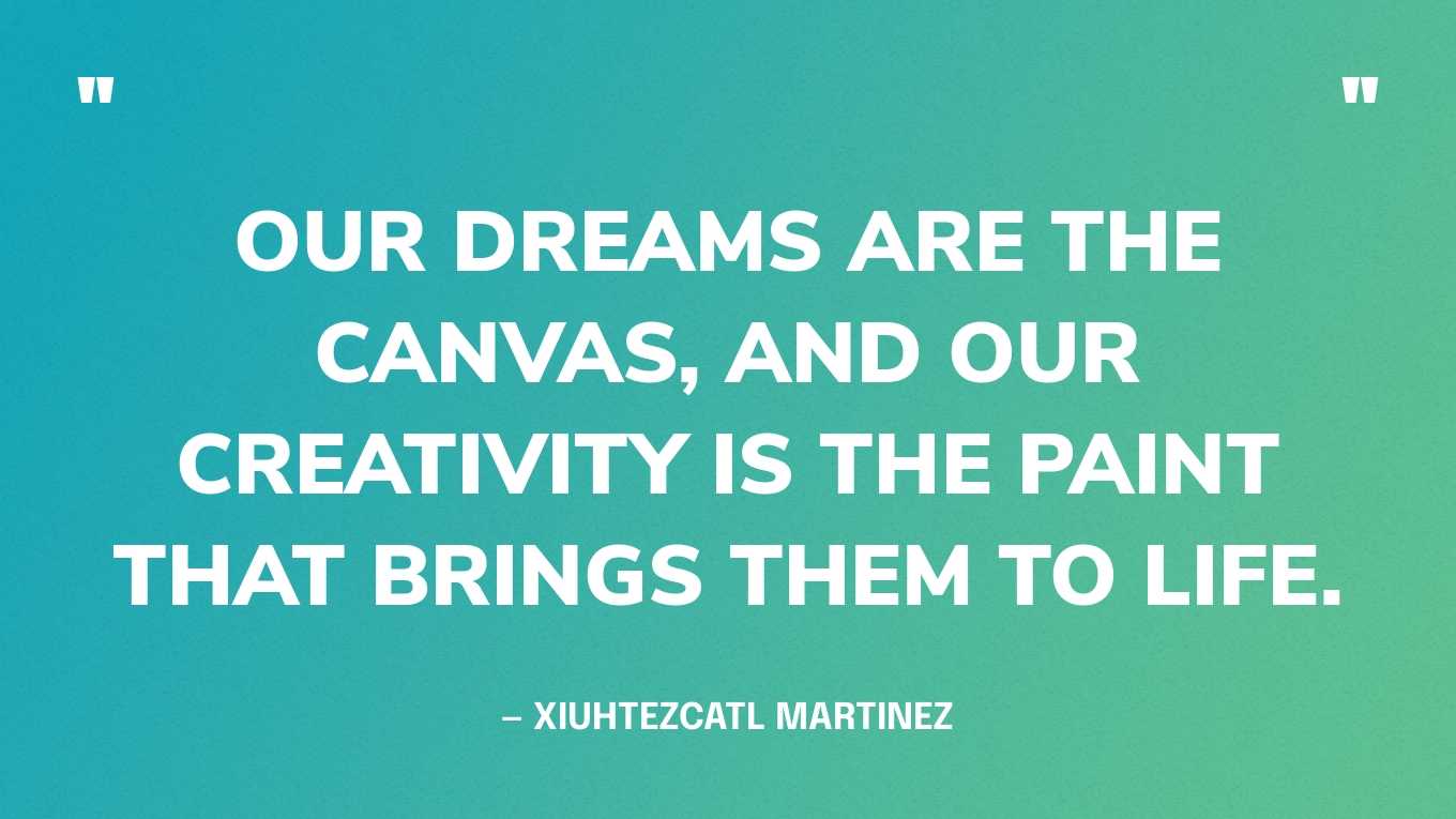 “Our dreams are the canvas, and our creativity is the paint that brings them to life.” — Xiuhtezcatl Martinez
