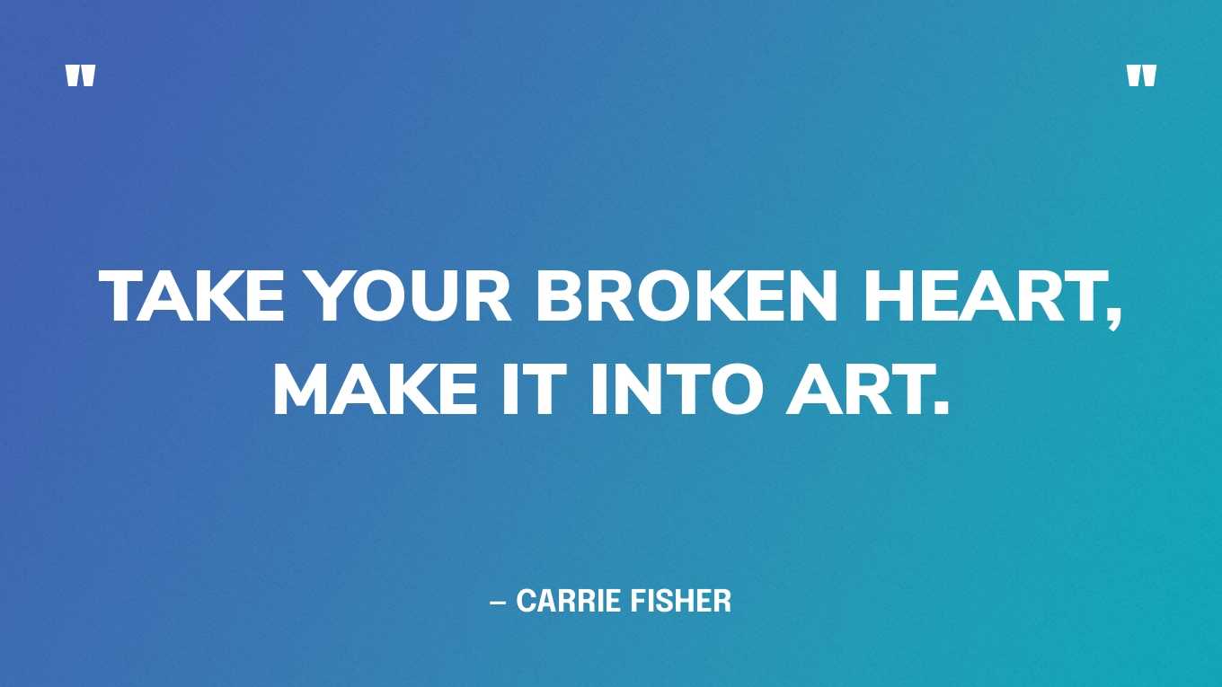 “Take your broken heart, make it into art.” — Carrie Fisher