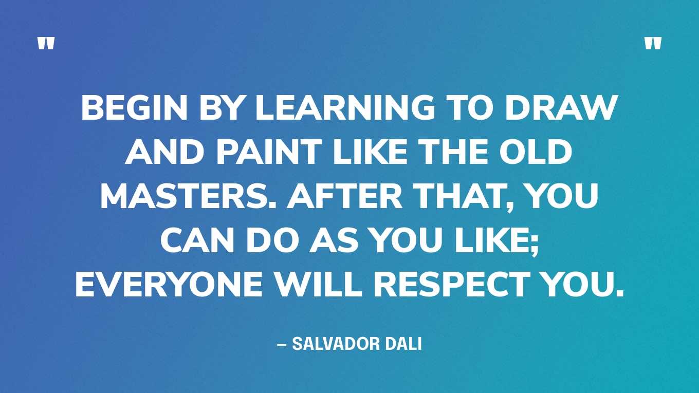 “Begin by learning to draw and paint like the old masters. After that, you can do as you like; everyone will respect you.” — Salvador Dali