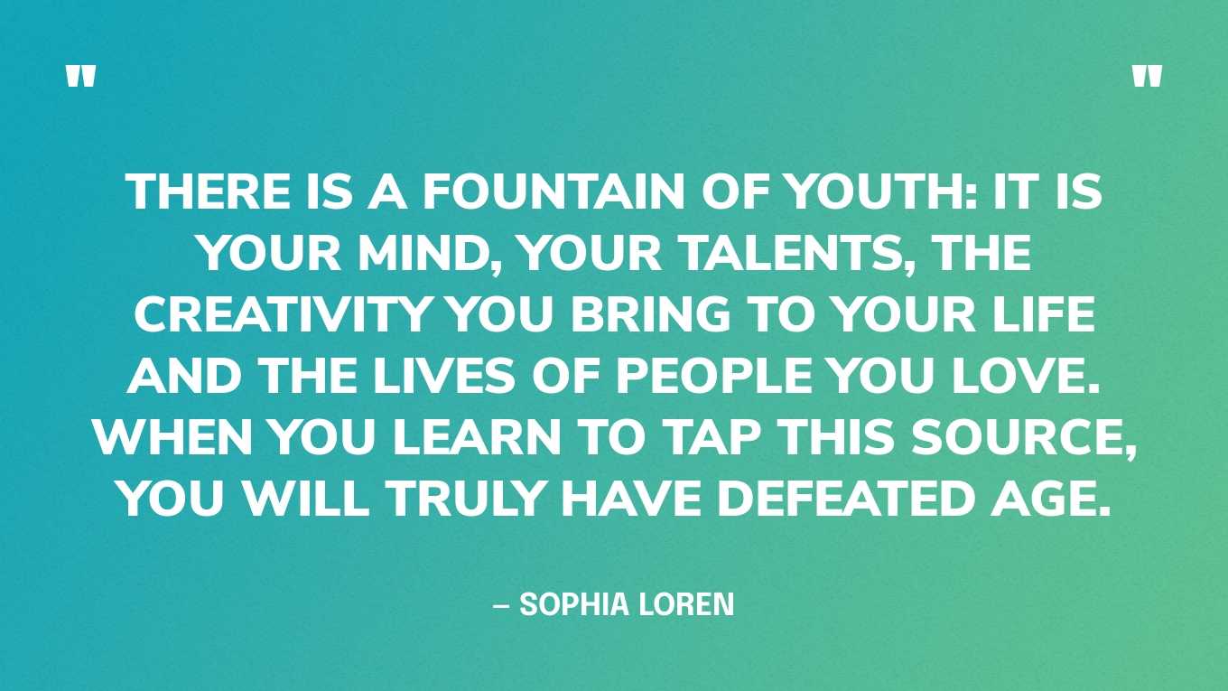 “There is a fountain of youth: it is your mind, your talents, the creativity you bring to your life and the lives of people you love. When you learn to tap this source, you will truly have defeated age.” — Sophia Loren‍