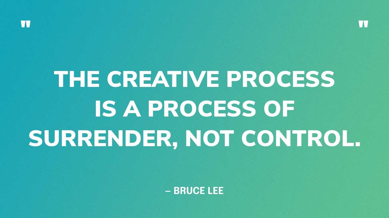 “The creative process is a process of surrender, not control.” — Bruce Lee