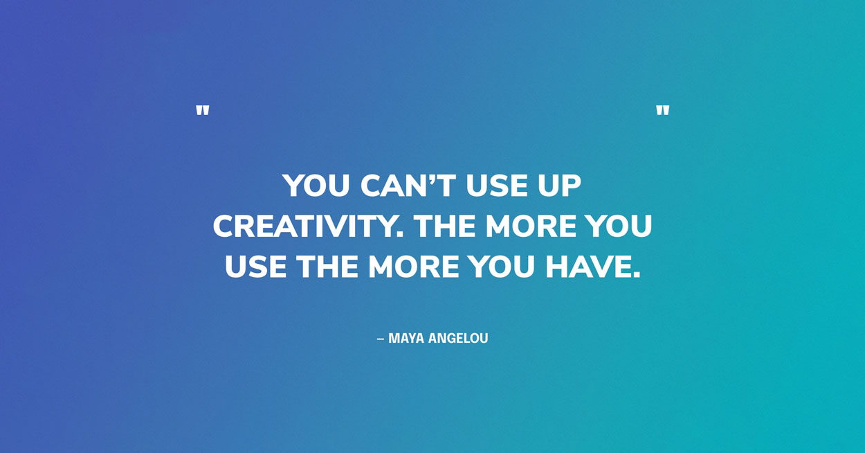 Creativity Quote Graphic: "You can’t use up creativity. The more you use the more you have." — Maya Angelou