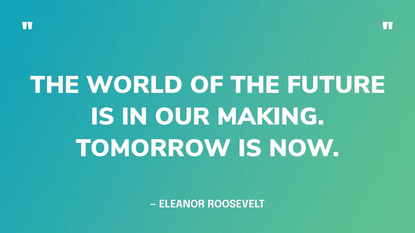 “The world of the future is in our making. Tomorrow is now.” — Eleanor Roosevelt, Tomorrow Is Now: It Is Today That We Must Create the World of the Future‍