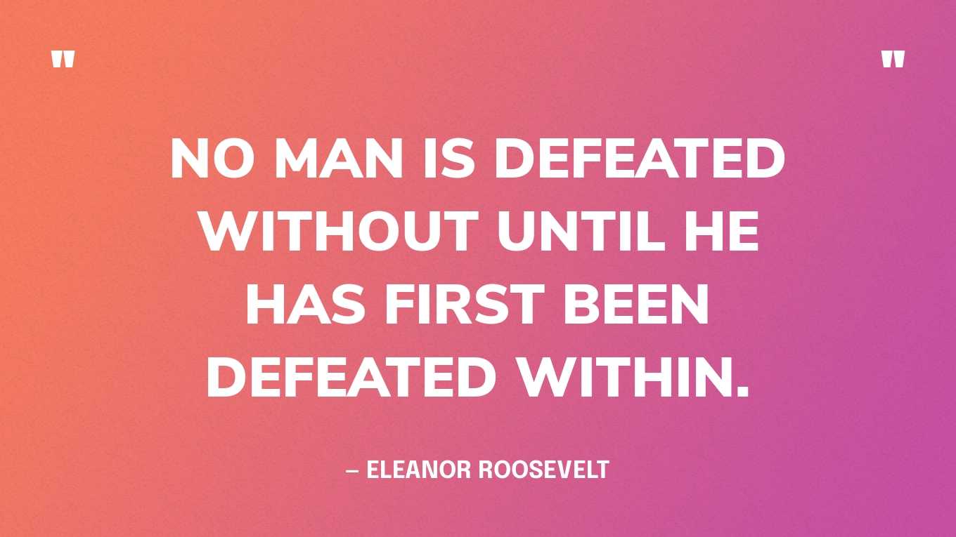 “No man is defeated without until he has first been defeated within.” — Eleanor Roosevelt, You Learn by Living