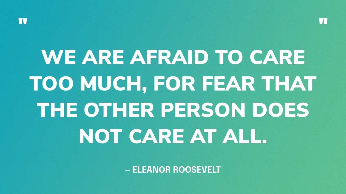 “We are afraid to care too much, for fear that the other person does not care at all.” — Eleanor Roosevelt