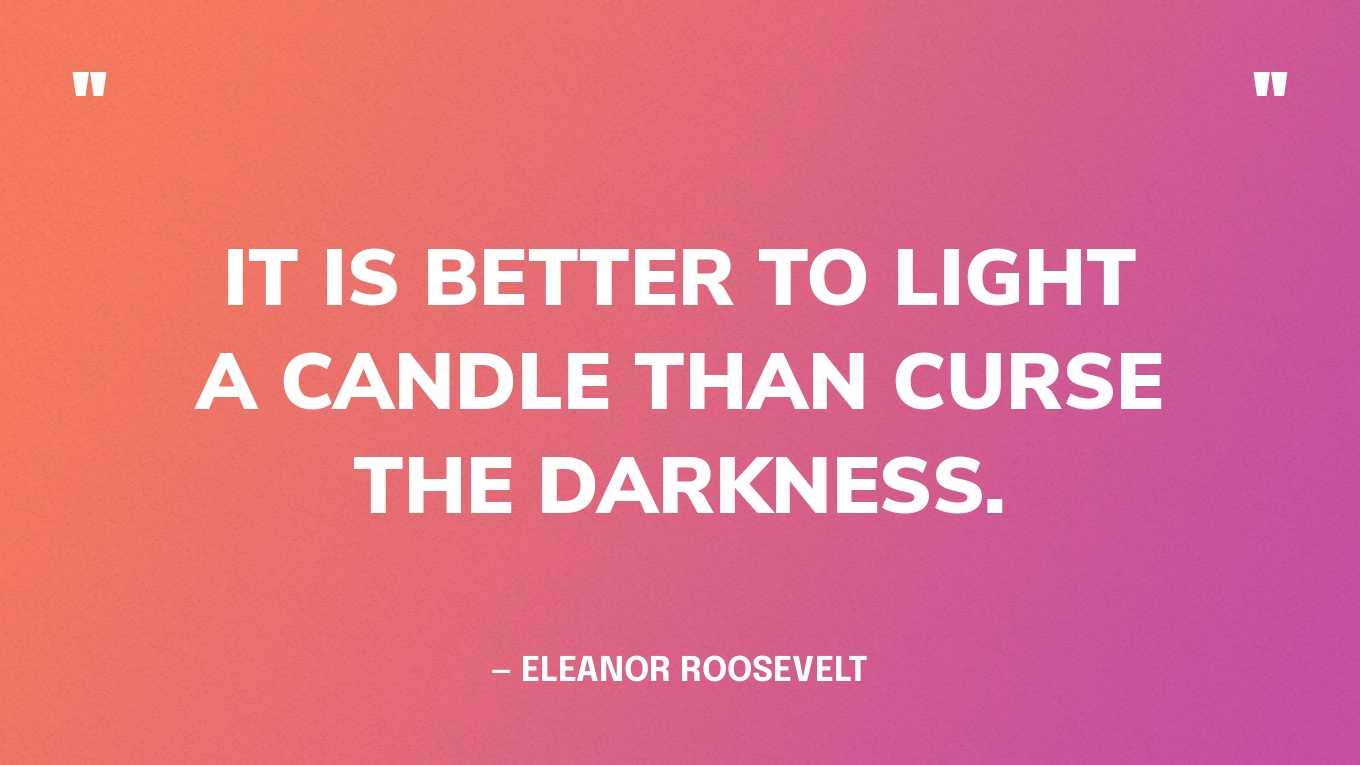 “It is better to light a candle than curse the darkness.” — Eleanor Roosevelt
