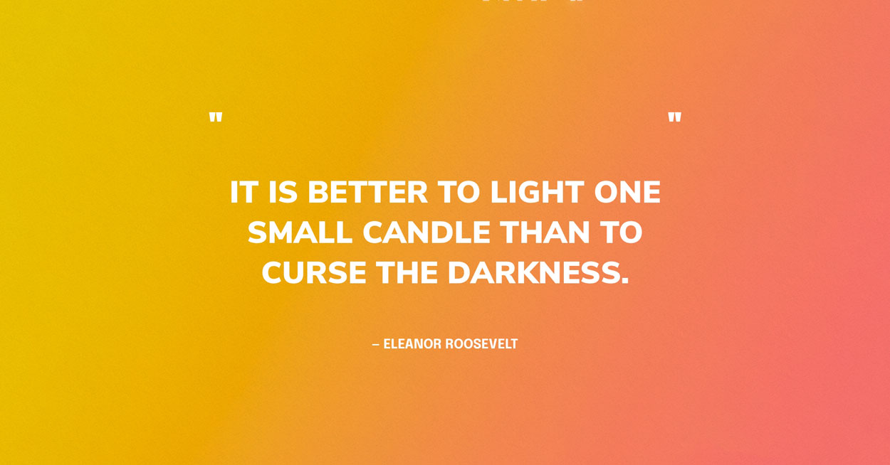 Quote Graphic: It is better to light one small candle than to curse the darkness. — Eleanor Roosevelt‍