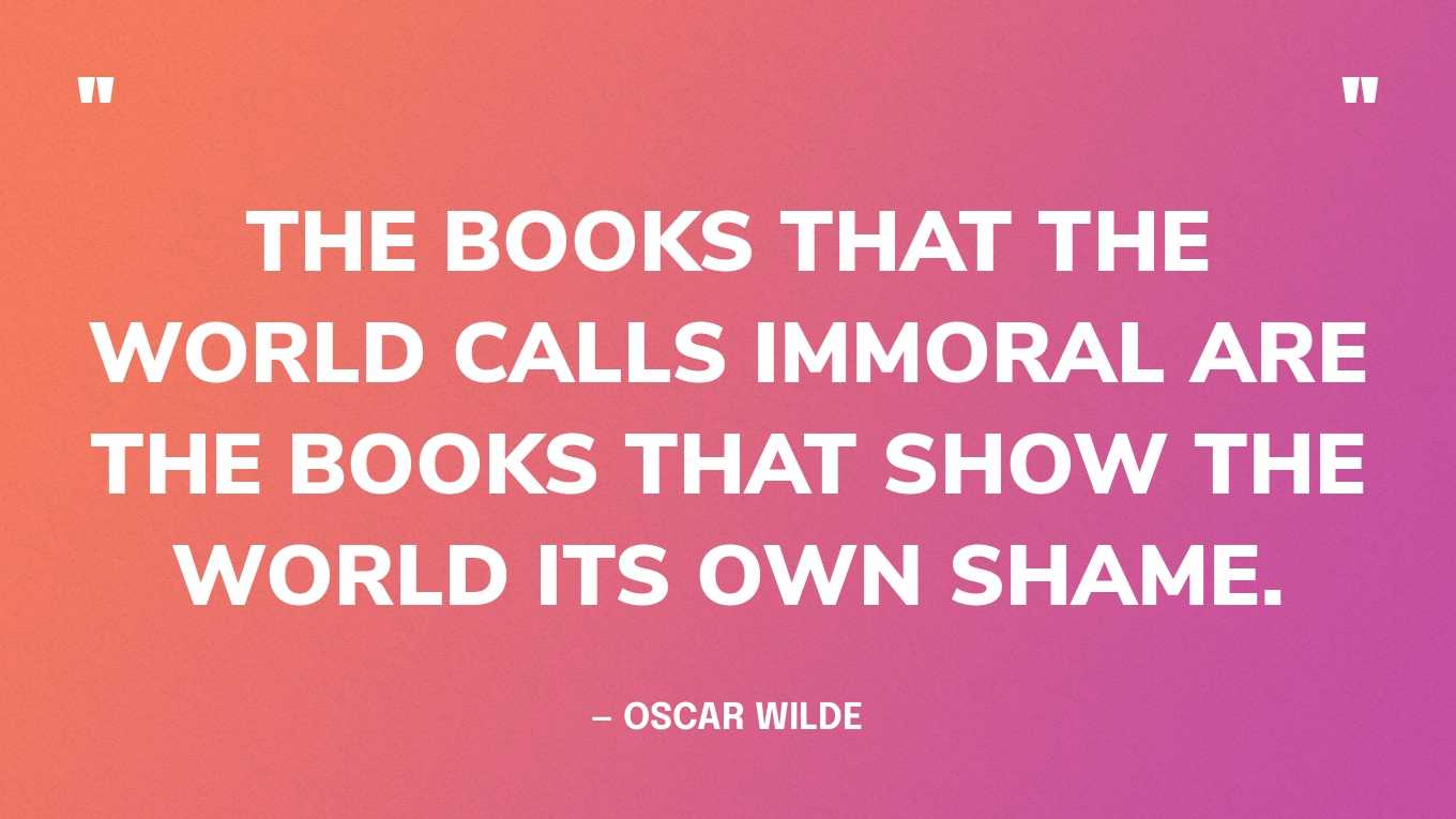 “The books that the world calls immoral are the books that show the world its own shame.” — Oscar Wilde