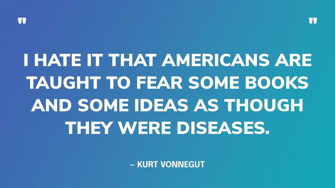 “I hate it that Americans are taught to fear some books and some ideas as though they were diseases.” — Kurt Vonnegut