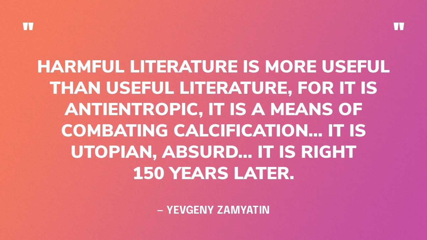 “Harmful literature is more useful than useful literature, for it is antientropic, it is a means of combating calcification… It is utopian, absurd… It is right 150 years later.” — Yevgeny Zamyatin