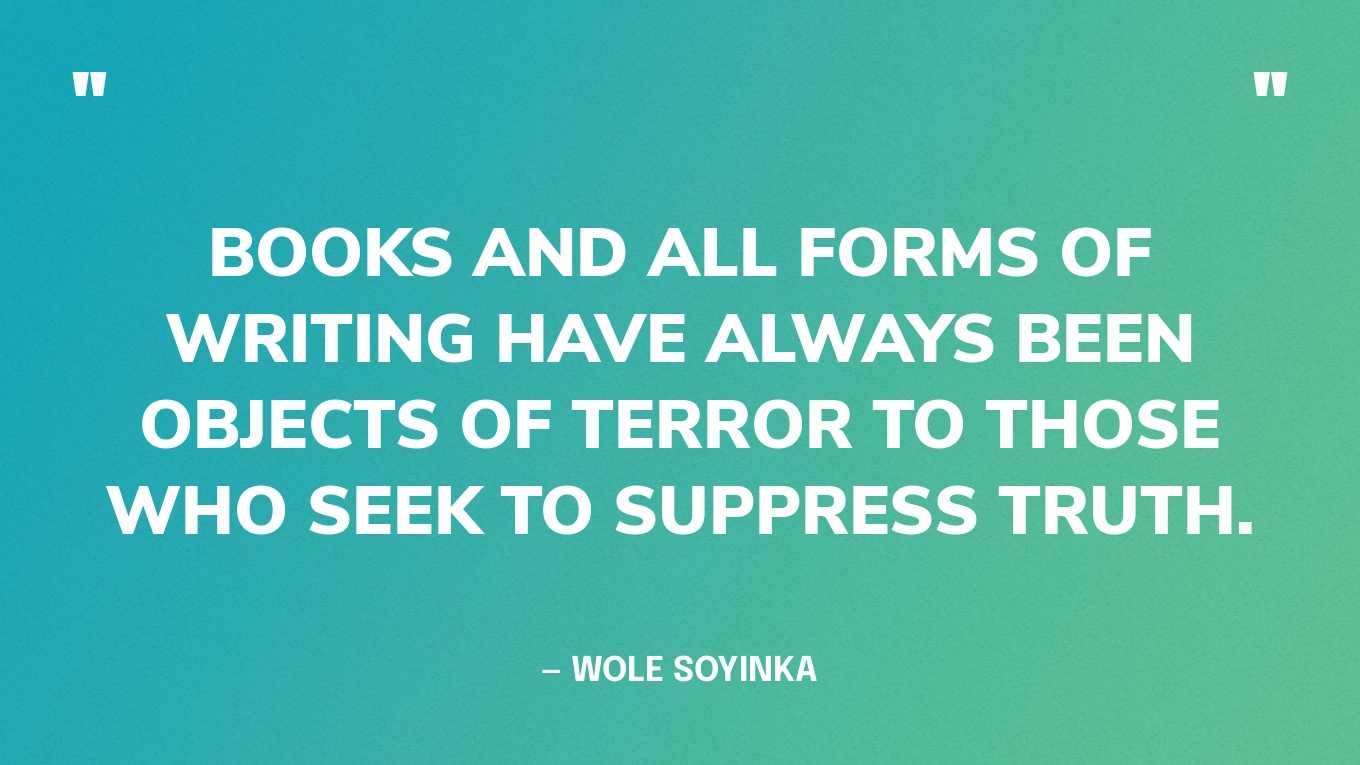 “Books and all forms of writing have always been objects of terror to those who seek to suppress truth.” — Wole Soyinka, The Man Died: The Prison Notes