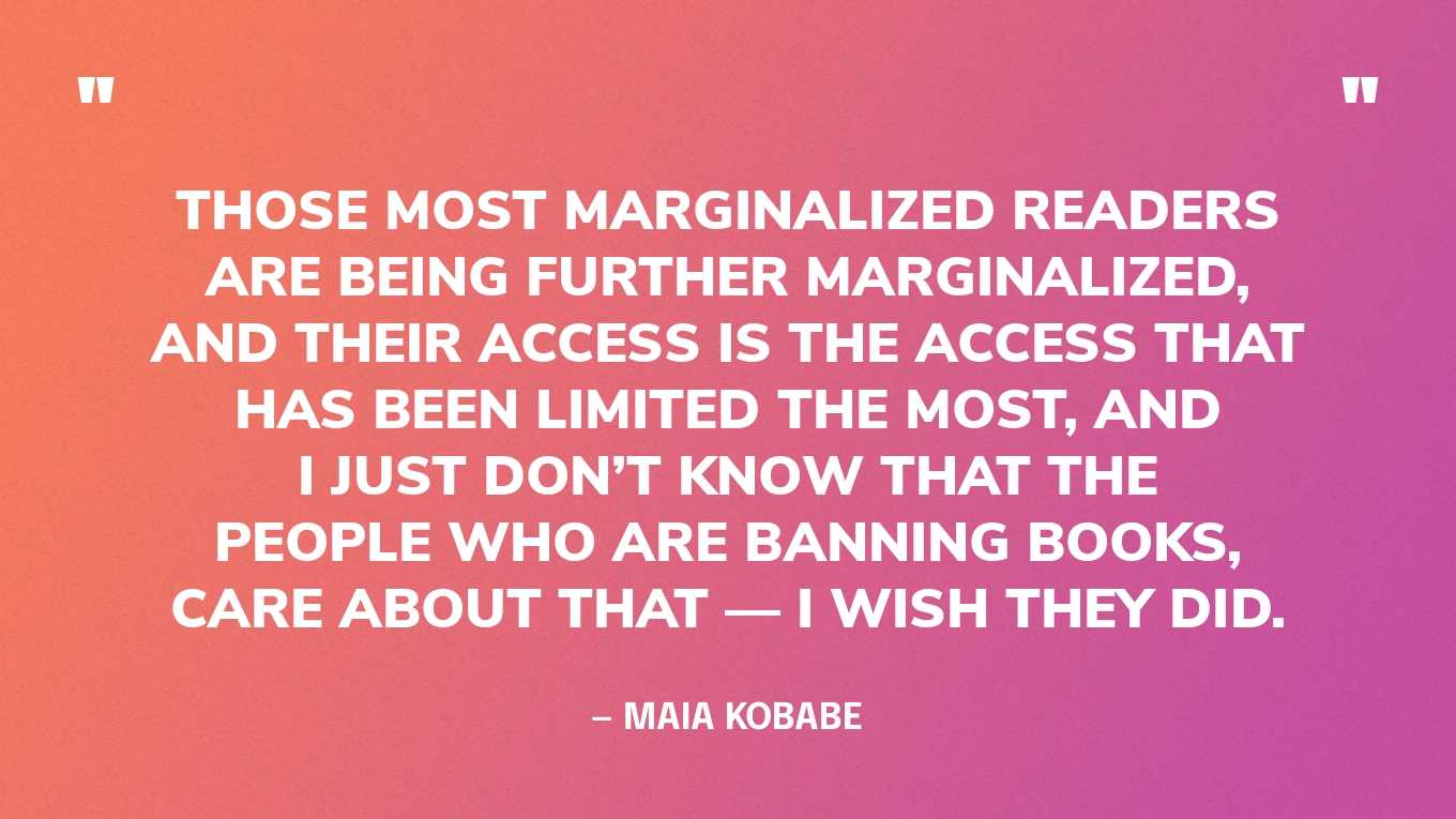 “Those most marginalized readers are being further marginalized, and their access is the access that has been limited the most, and I just don’t know that the people who are banning books, care about that — I wish they did.” — Maia Kobabe