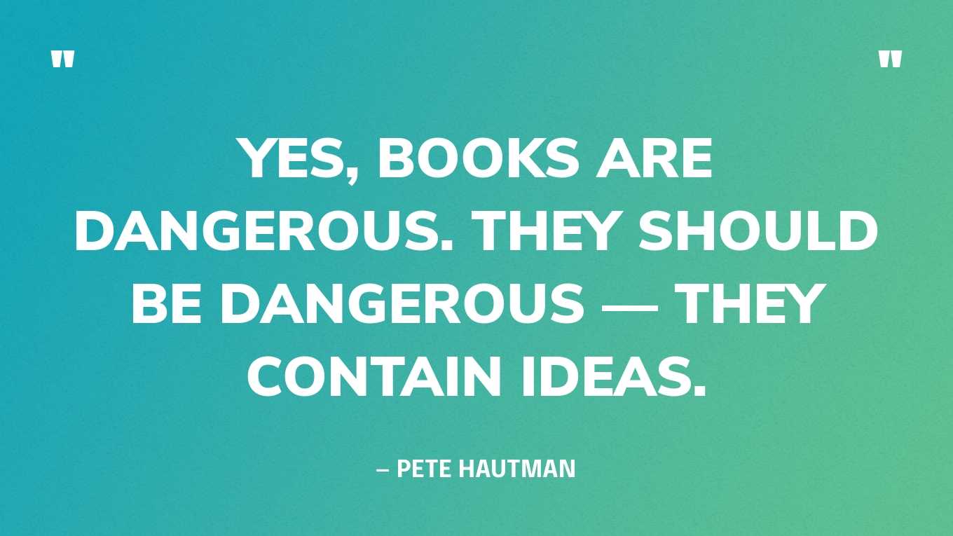 Quote Graphic: “Yes, books are dangerous. They should be dangerous — they contain ideas.” — Pete Hautman