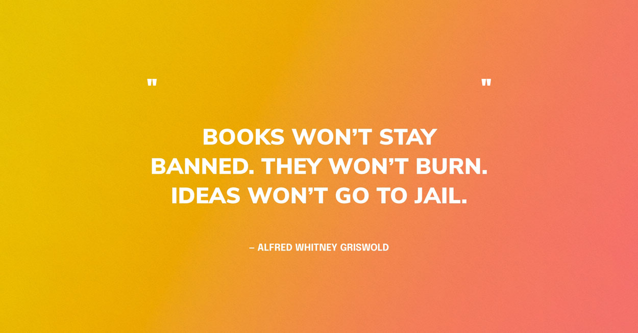 Quote Graphic: Books won’t stay banned. They won’t burn. Ideas won’t go to jail. — Alfred Whitney Griswold