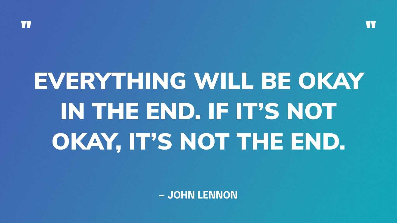 “Everything will be okay in the end. If it’s not okay, it’s not the end.” — John Lennon