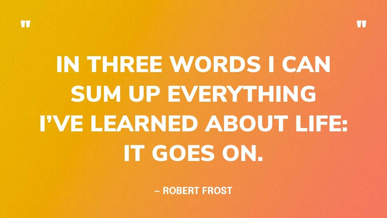 “In three words I can sum up everything I’ve learned about life: it goes on.” — Robert Frost