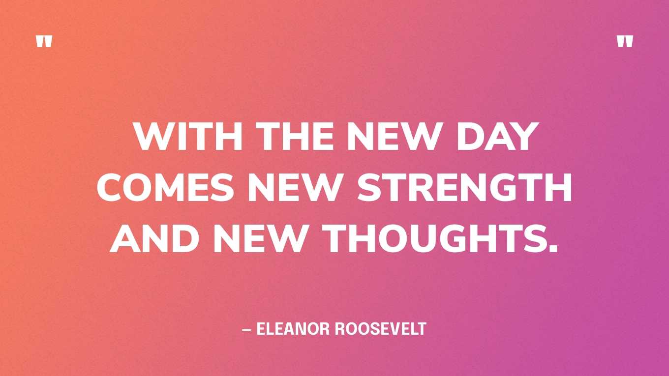 “With the new day comes new strength and new thoughts.” — Eleanor Roosevelt