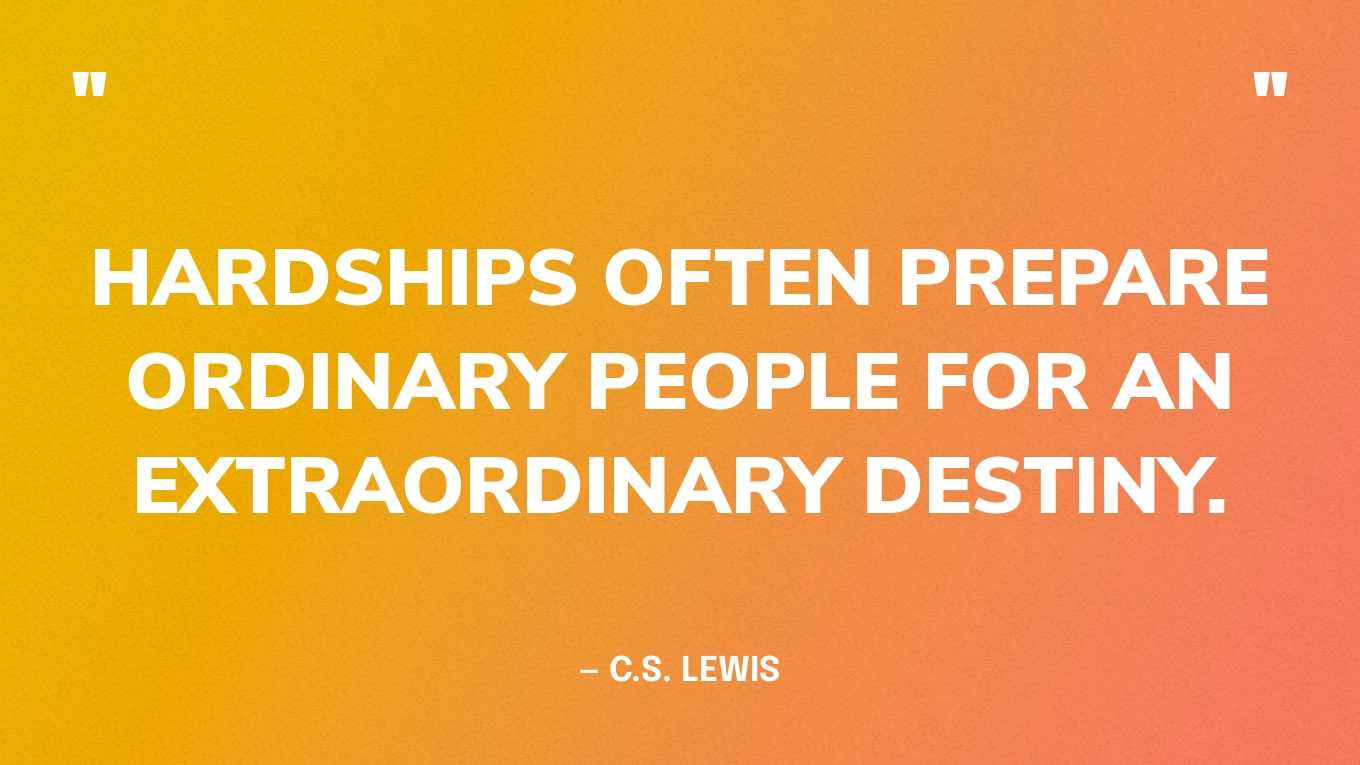 “Hardships often prepare ordinary people for an extraordinary destiny.” — C.S. Lewis