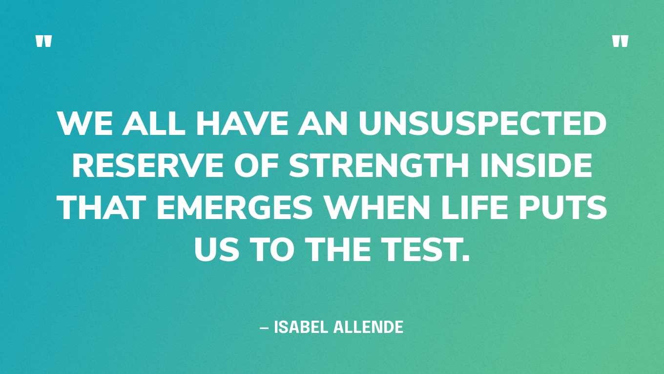 “We all have an unsuspected reserve of strength inside that emerges when life puts us to the test.” — Isabel Allende